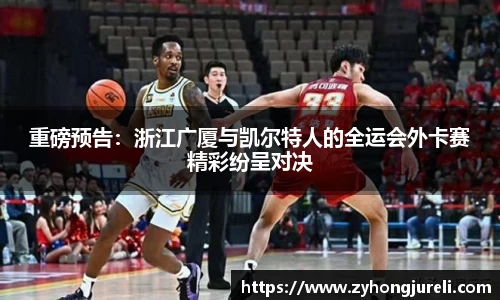 重磅预告：浙江广厦与凯尔特人的全运会外卡赛精彩纷呈对决