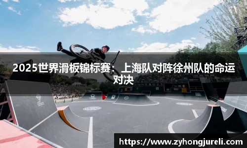 2025世界滑板锦标赛：上海队对阵徐州队的命运对决