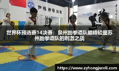世界杯预选赛14决赛：泉州跆拳道队巅峰较量苏州跆拳道队的刺激之战
