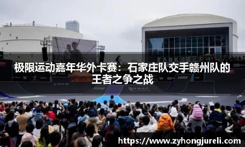 极限运动嘉年华外卡赛：石家庄队交手赣州队的王者之争之战