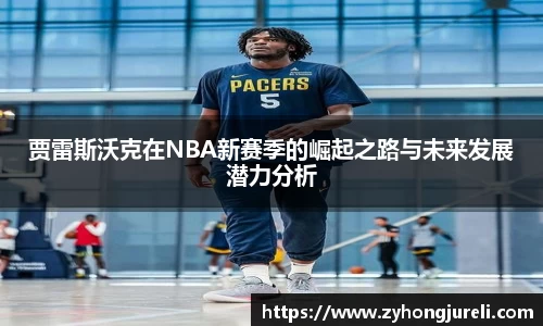 贾雷斯沃克在NBA新赛季的崛起之路与未来发展潜力分析