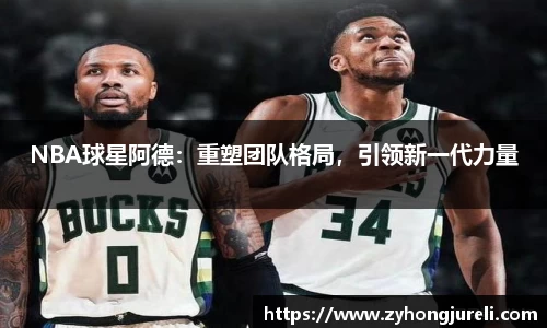 NBA球星阿德：重塑团队格局，引领新一代力量